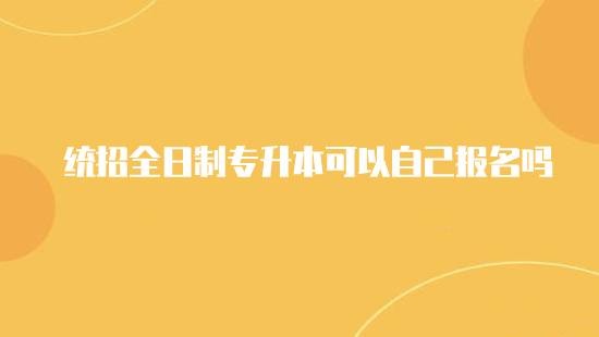 统招全日制专升本可以自己报名吗？