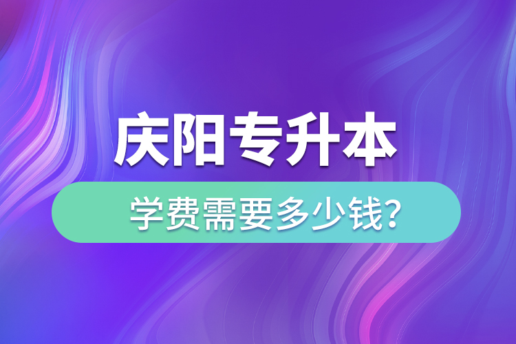 庆阳专升本学费需要多少钱?