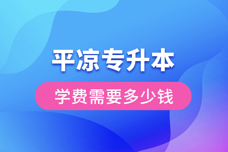 平凉专升本学费大概多少钱?