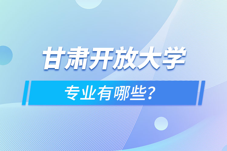 甘肃开放大学专业有哪些?