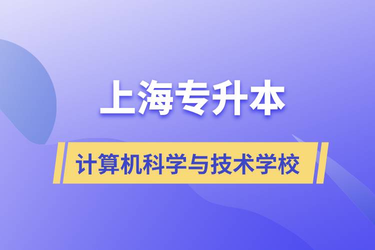 上海计算机科学与技术专升本学校有哪些和报名哪个学校好?