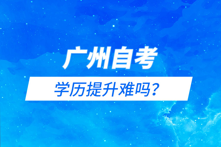 广州自考能学历提升难吗?