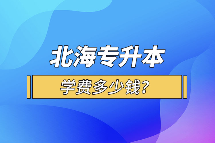 北海专升本学费多少钱?