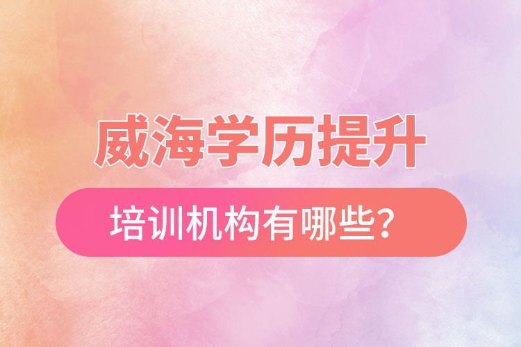 威海学历提升培训机构有哪些?