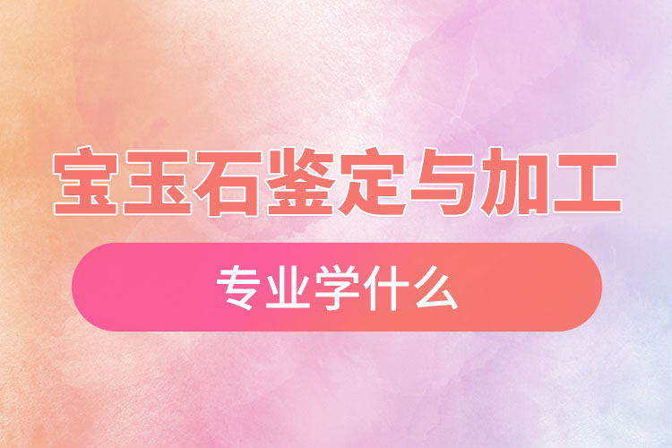 宝玉石鉴定与加工专业学什么
