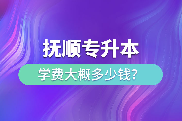 抚顺专升本学费大概多少钱?