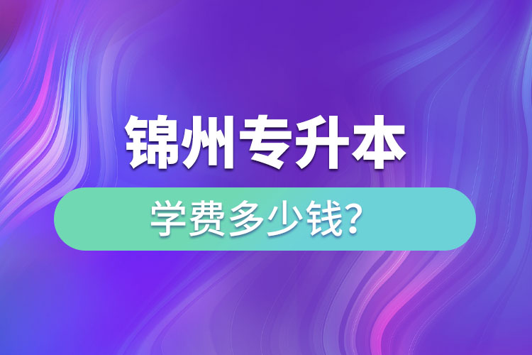 锦州专升本学费多少钱?
