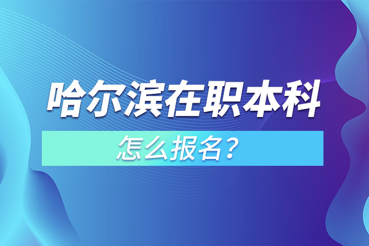 哈尔滨在职本科怎么报名?