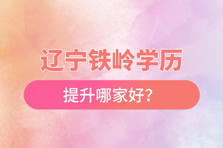 辽宁铁岭学历提升哪家好?
