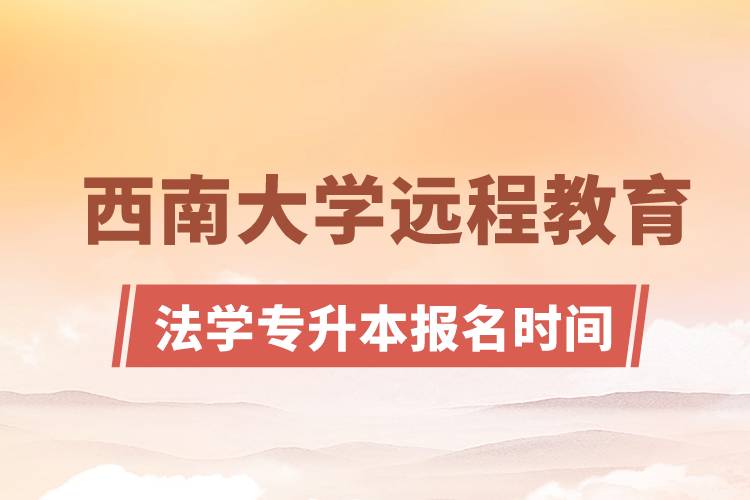 西南大学远程教育法学专升本报名时间是什么时候