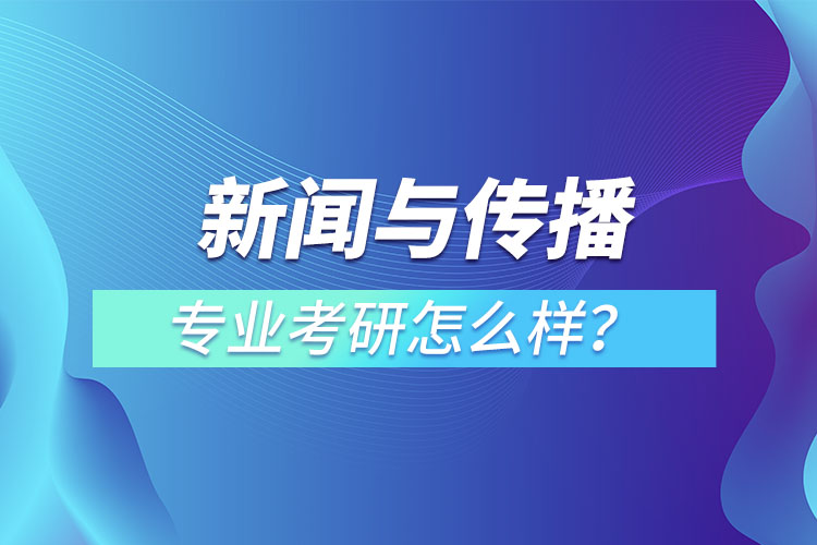 新闻与传播专业考研怎么样?