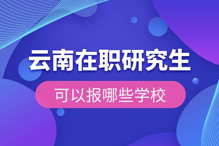 云南在职研究生可以报哪些学校.jpg 云南在职研究生可以报哪些学校.jpg