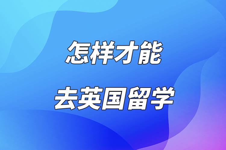 怎样才能去英国留学.jpg 怎样才能去英国留学.jpg