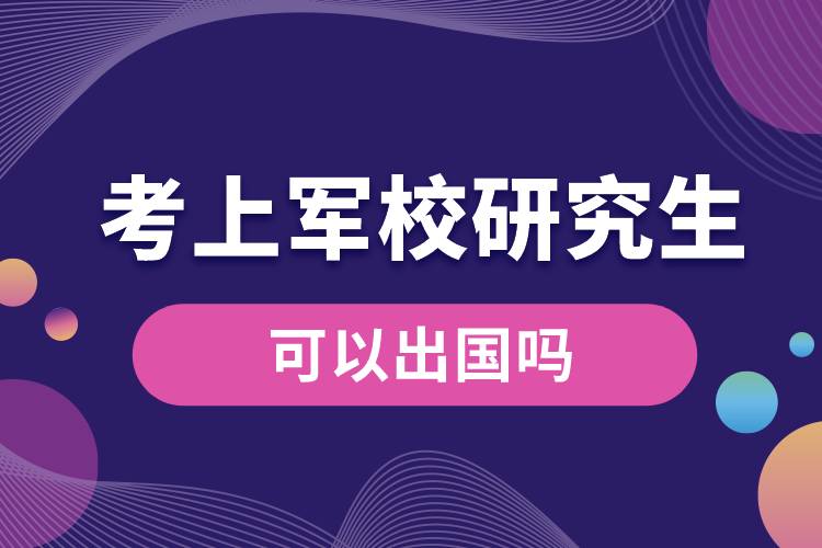 1665641085861701.jpg 考上军校研究生可以出国吗.jpg