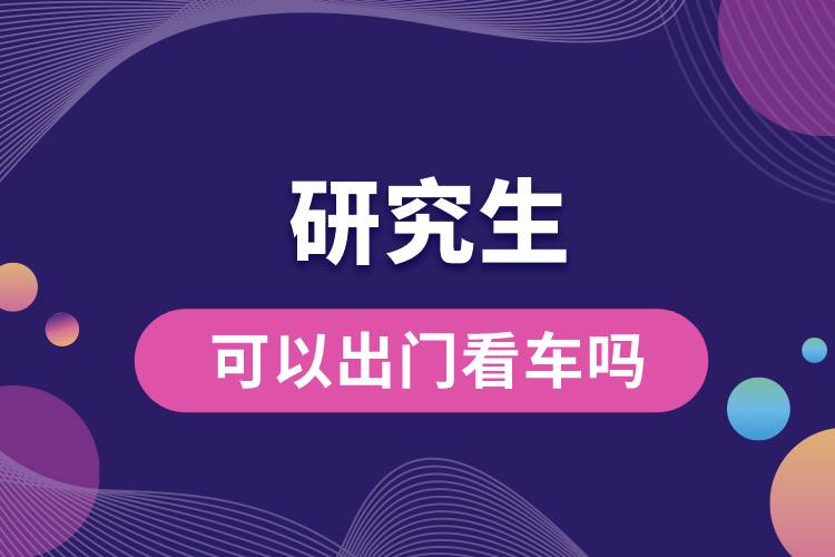 研究生可以出门看车吗.jpg