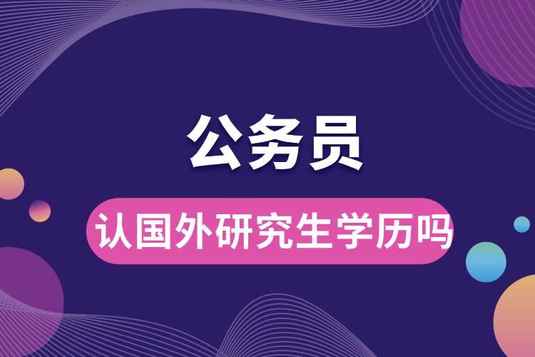 1667270452595116.jpg 公务员认国外研究生学历吗.jpg