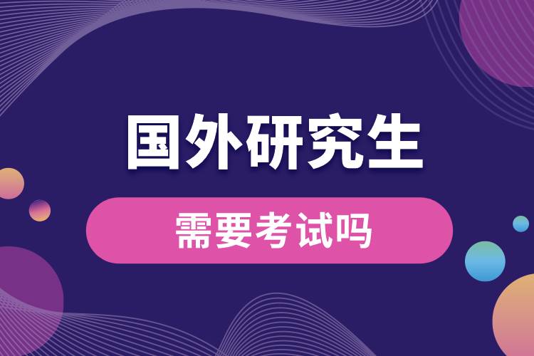 1667280101986698.jpg 国外研究生需要考试吗.jpg