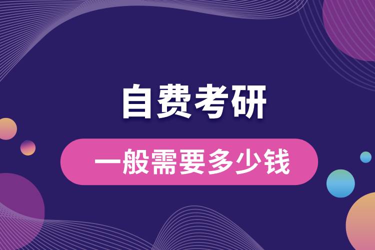 1669872475387349.jpg 自费考研一般需要多少钱.jpg