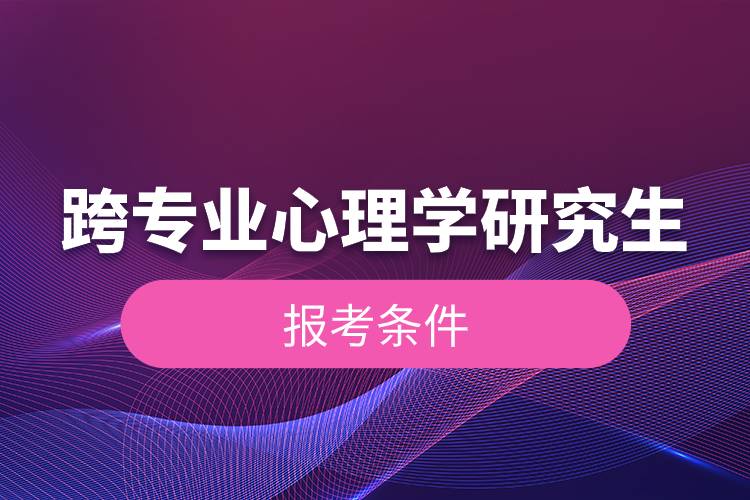 跨专业心理学研究生报考条件.jpg 跨专业心理学研究生报考条件.jpg