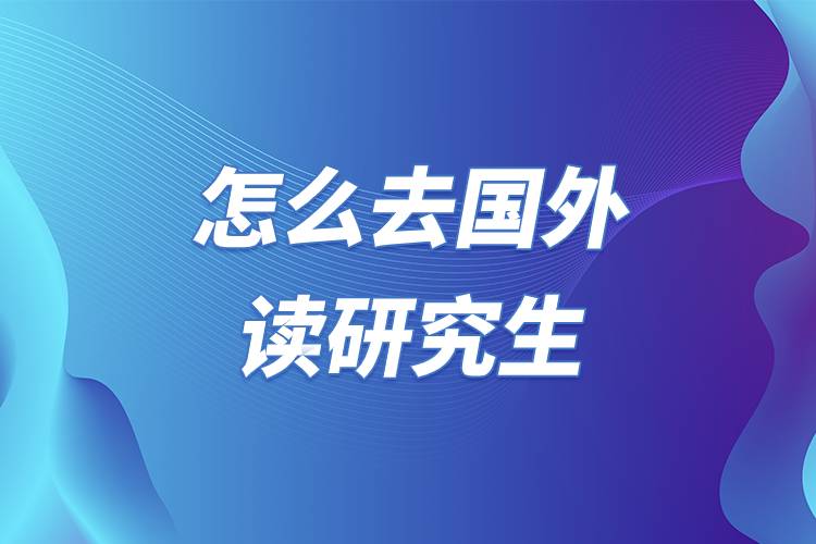 怎么去国外读研究生.jpg 怎么去国外读研究生.jpg