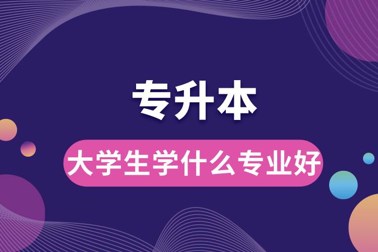 1678871602777889.jpg 专升本大学生学什么专业好.jpg