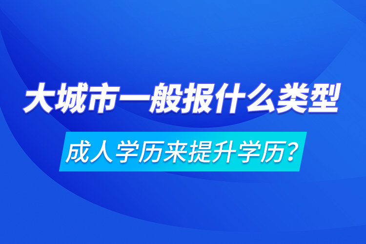 大城市一般报什么类型成人学历来提升学历?
