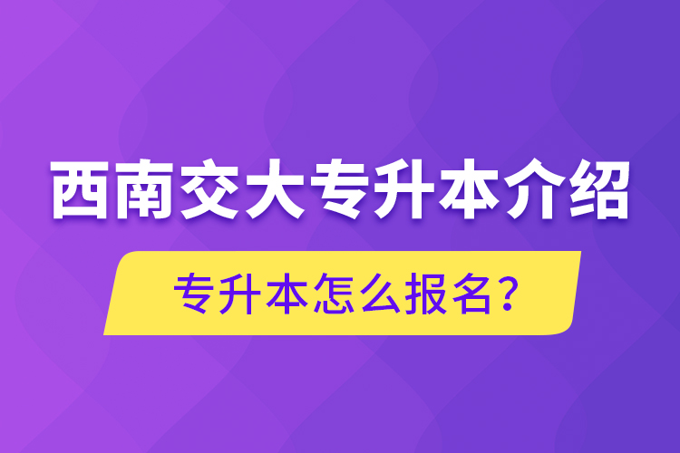 西南交大专升本介绍,专升本怎么报名?