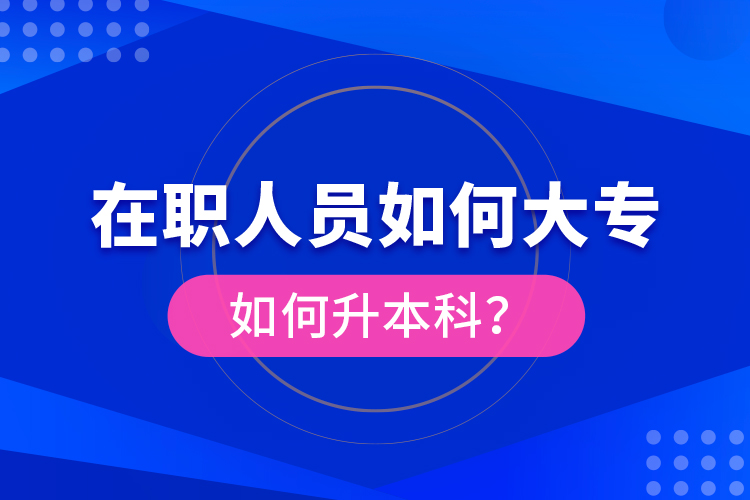 在职人员如何大专如何升本科?