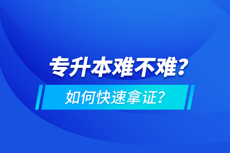 专升本难不难?如何快速拿证?