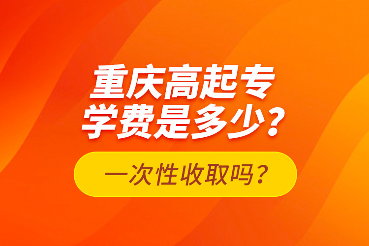 重庆高起专学费是多少?一次性收取吗?