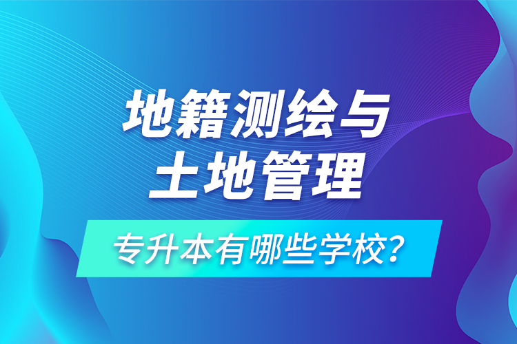 地籍测绘与土地管理专升本有哪些学校?