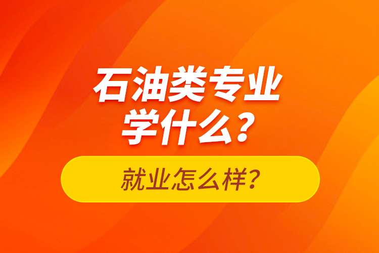 石油类专业学什么?就业怎么样?