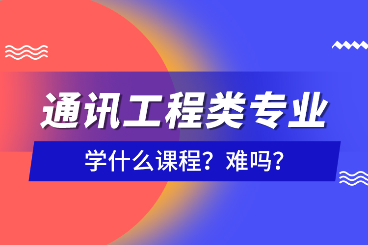 通讯工程类专业学什么课程?难吗?