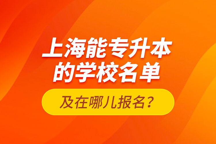 上海能专升本的学校名单及在哪儿报名?