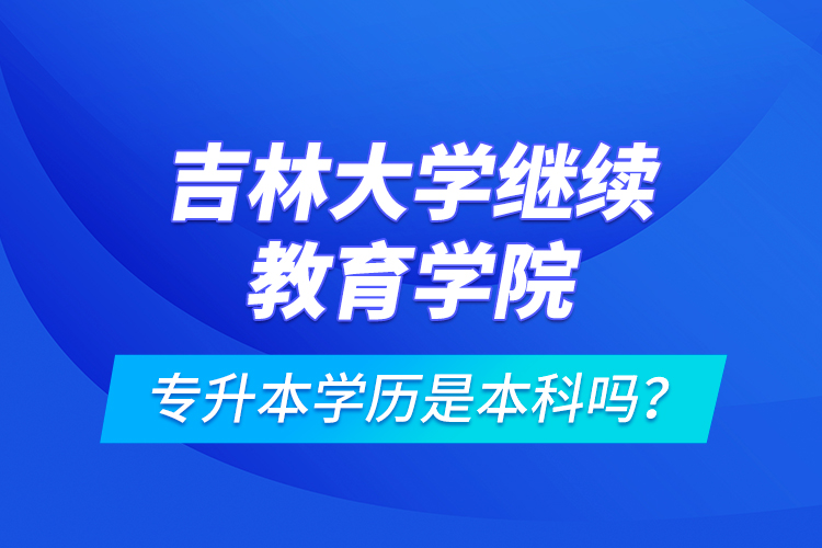 吉林大学继续教育学院专升本学历是本科吗?
