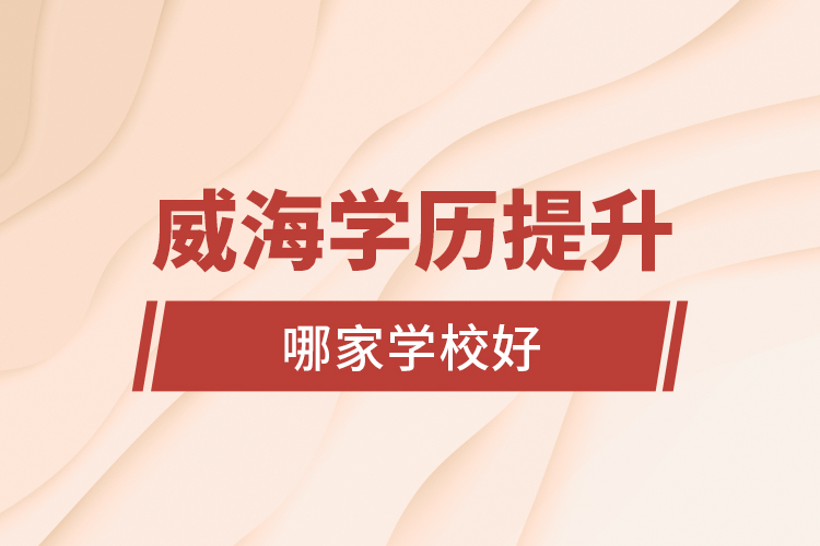 威海学历提升学校哪家学校好?