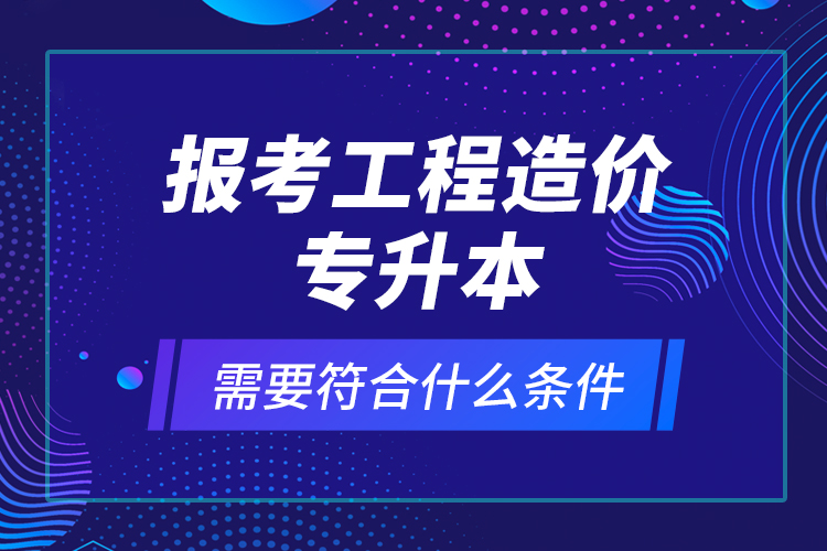 报考工程造价专升本需要符合什么条件?