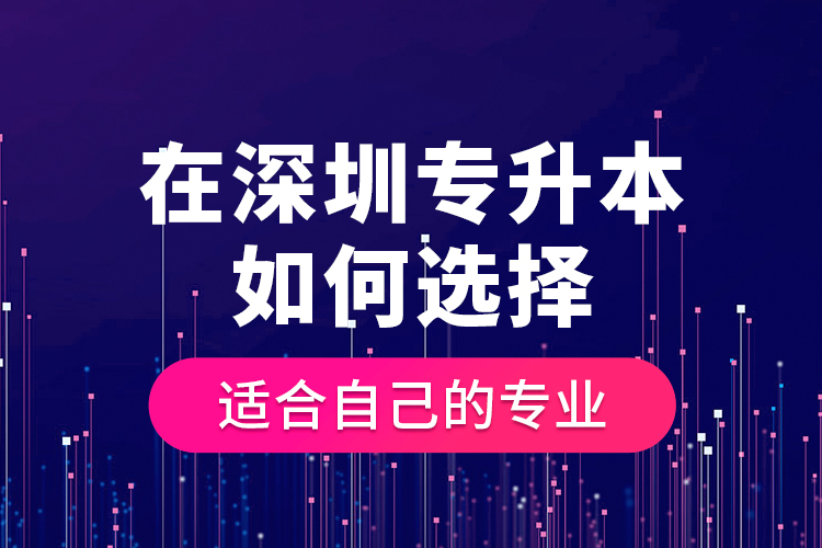在深圳专升本如何选择适合自己的专业?