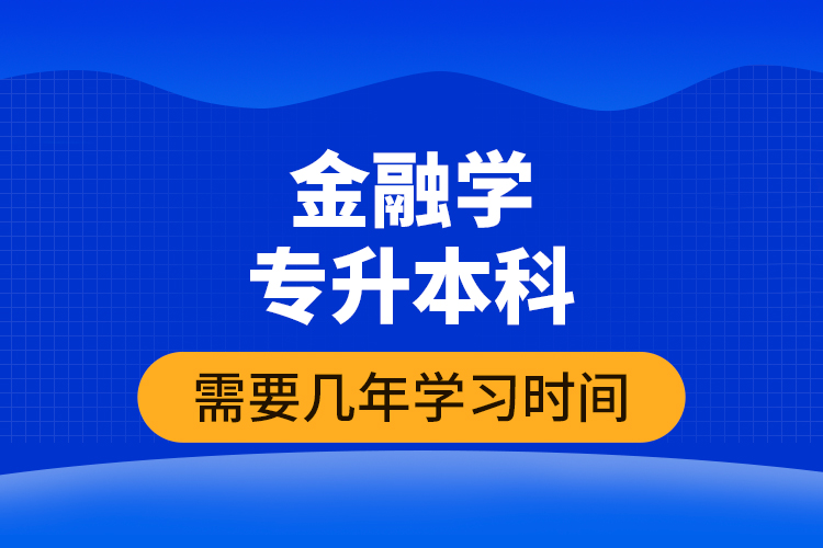 金融学专升本科需要几年学习时间？