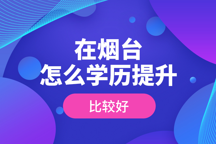 在烟台怎么学历提升比较好?