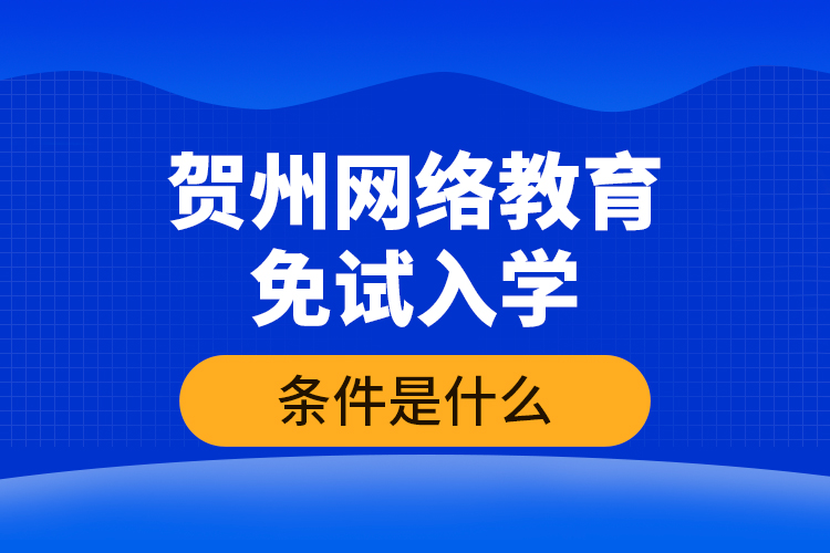 贺州网络教育免试入学的条件是什么?