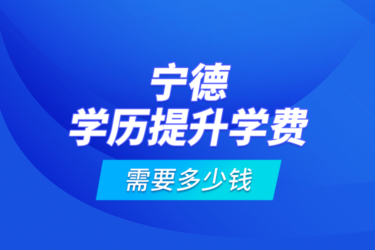 宁德学历提升学费需要多少钱?
