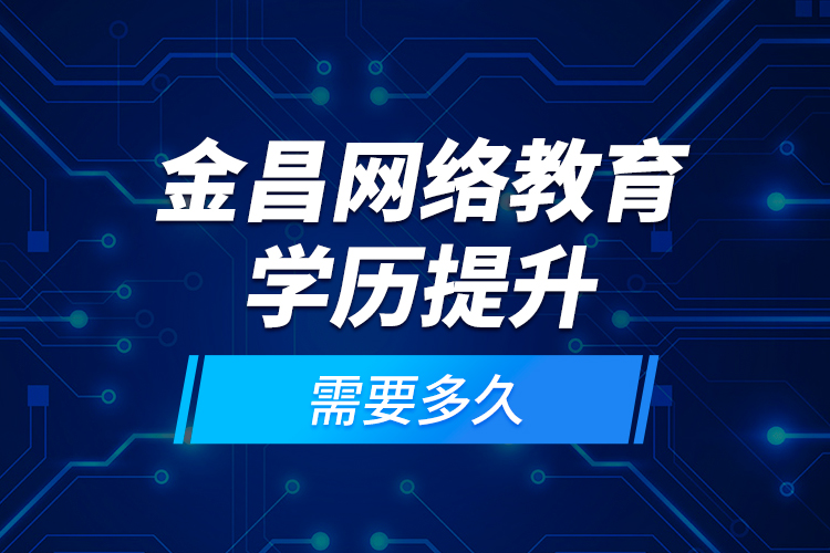 金昌网络教育学历提升需要多久?