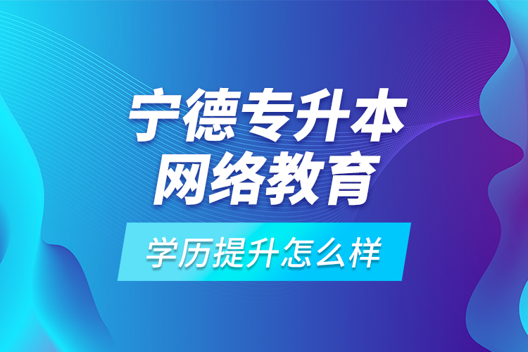 宁德专升本网络教育学历提升怎么样?