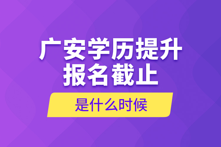 广安学历提升报名截止是什么时候?