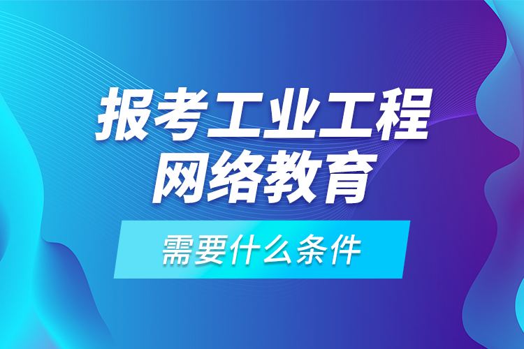 报考工业工程网络教育需要什么条件?