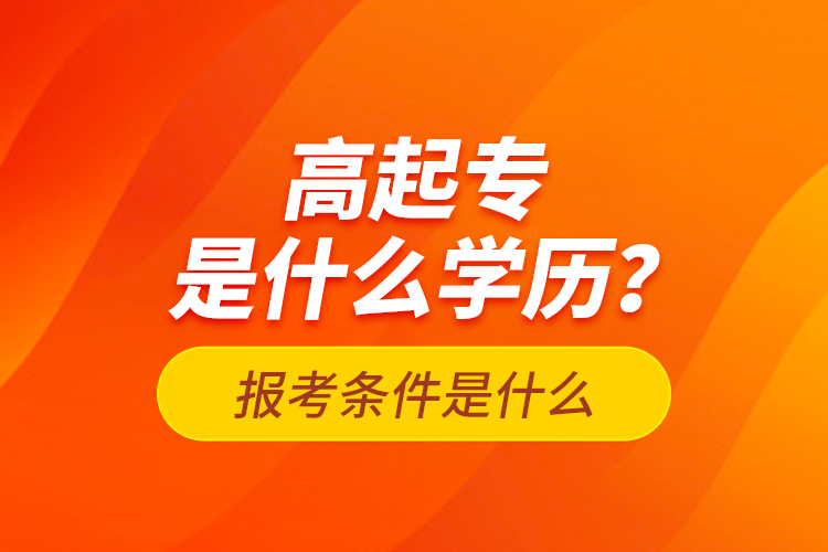 高起专是什么学历?报考条件是什么?