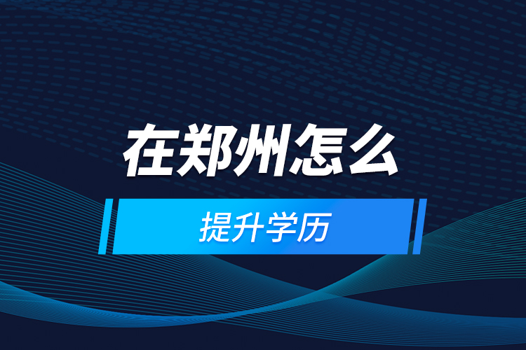 在郑州怎么提升学历?